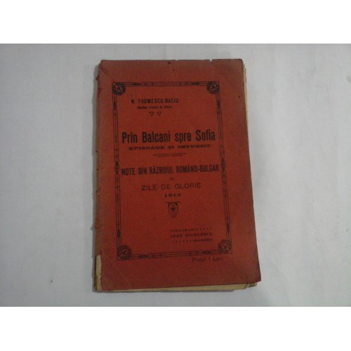 PRIN BALCANI SPRE SOFIA (EPISOADE SI IMPRESII) - NOTE DIN RAZBOIL ROMANO-BULGAR IN ZILE DE GLORIE 1913 - N. THOMESCU BACIU PRIN BALCANI SPRE SOFIA (EPISOADE SI IMPRESII) - NOTE DIN RAZBOIL ROMANO-BULGAR IN ZILE DE GLORIE 1913 - N. THOMESCU BACIU